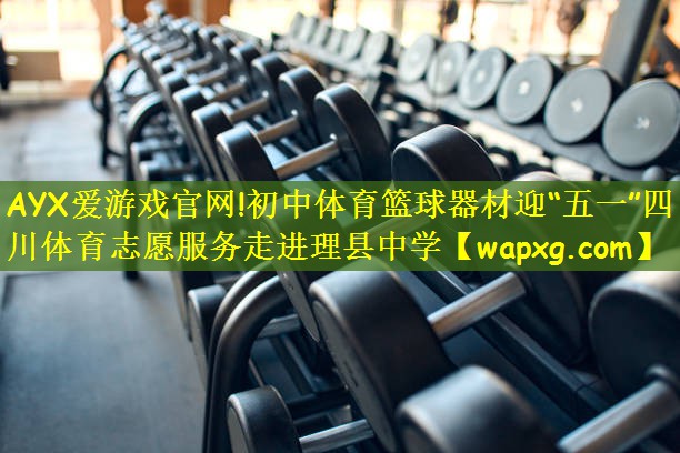 AYX爱游戏官网!初中体育篮球器材迎“五一”四川体育志愿服务走进理县中学