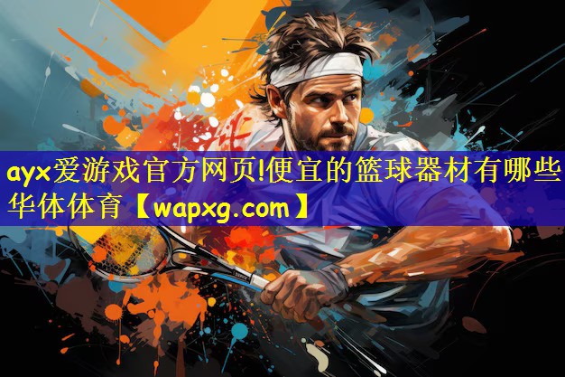 ayx爱游戏官方网页!便宜的篮球器材有哪些华体体育
