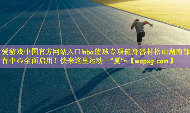 爱游戏中国官方网站入口!nba篮球专项健身器材松山湖南部体育中心全面启用!快来这里运动一“夏”~