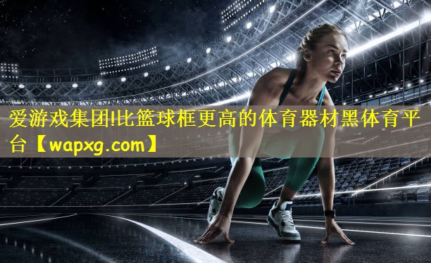爱游戏集团!比篮球框更高的体育器材黑体育平台