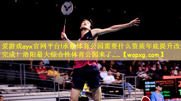 爱游戏ayx官网平台!承建体育公园需要什么资质年底提升改造完成!洛阳最大综合性体育公园来了……