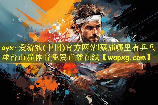 ayx·爱游戏(中国)官方网站!蔡庙哪里有乒乓球台山猫体育免费直播在线