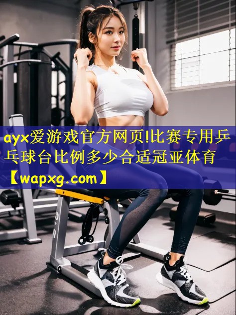 ayx爱游戏官方网页!比赛专用乒乓球台比例多少合适冠亚体育