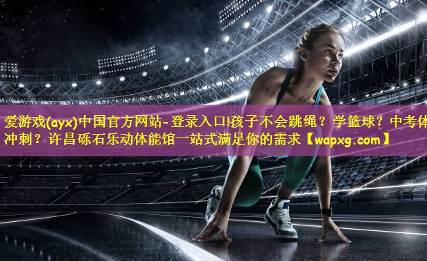 爱游戏(ayx)中国官方网站-登录入口!孩子不会跳绳?学篮球?中考体育冲刺?许昌砾石乐动体能馆一站式满足你的需求