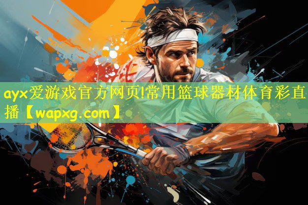 ayx爱游戏官方网页!常用篮球器材体育彩直播