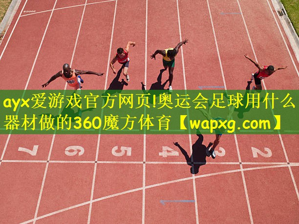 ayx爱游戏官方网页!奥运会足球用什么器材做的360魔方体育