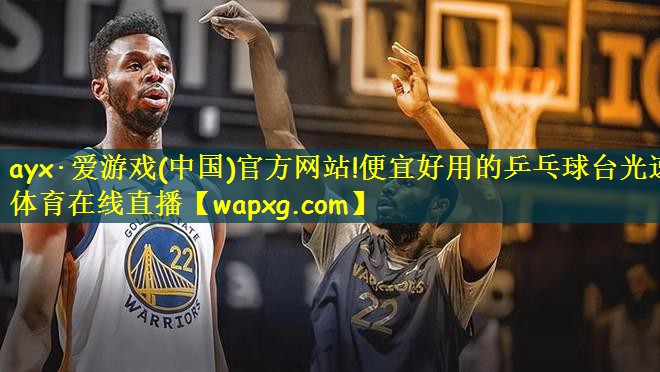 ayx·爱游戏(中国)官方网站!便宜好用的乒乓球台光速体育在线直播