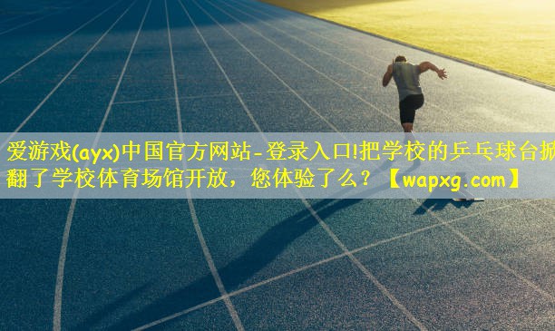 爱游戏(ayx)中国官方网站-登录入口!把学校的乒乓球台掀翻了学校体育场馆开放,您体验了么?