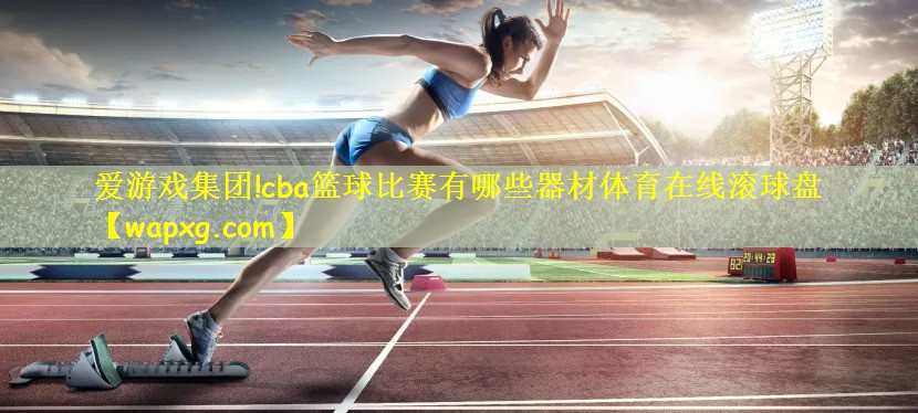 爱游戏集团!cba篮球比赛有哪些器材体育在线滚球盘