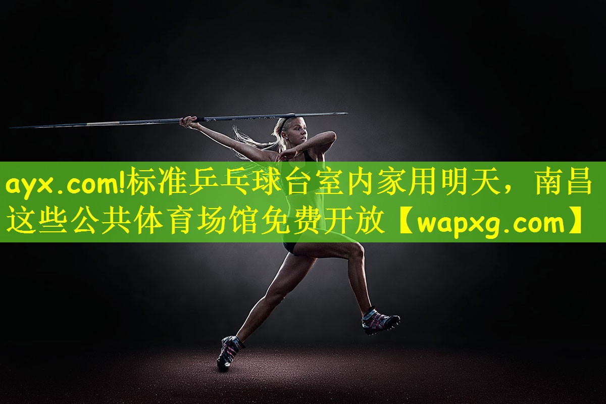 ayx.com!标准乒乓球台室内家用明天,南昌这些公共体育场馆免费开放