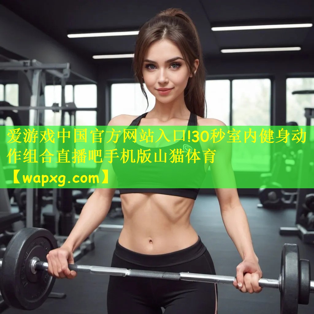 爱游戏中国官方网站入口!30秒室内健身动作组合直播吧手机版山猫体育