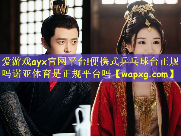爱游戏ayx官网平台!便携式乒乓球台正规吗诺亚体育是正规平台吗