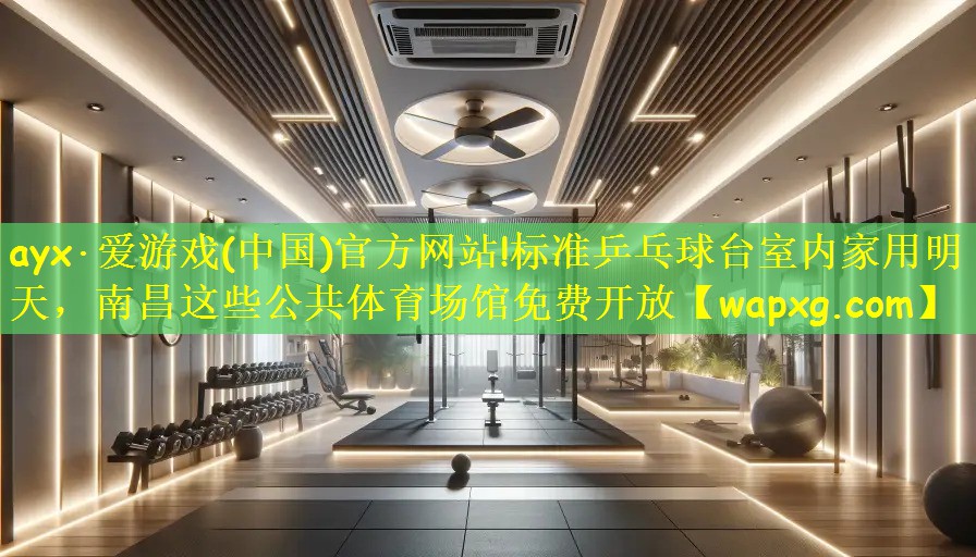 ayx·爱游戏(中国)官方网站!标准乒乓球台室内家用明天,南昌这些公共体育场馆免费开放