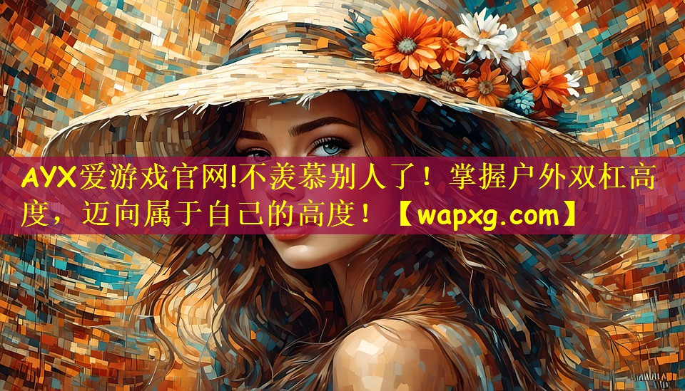 AYX爱游戏官网!不羡慕别人了!掌握户外双杠高度,迈向属于自己的高度!