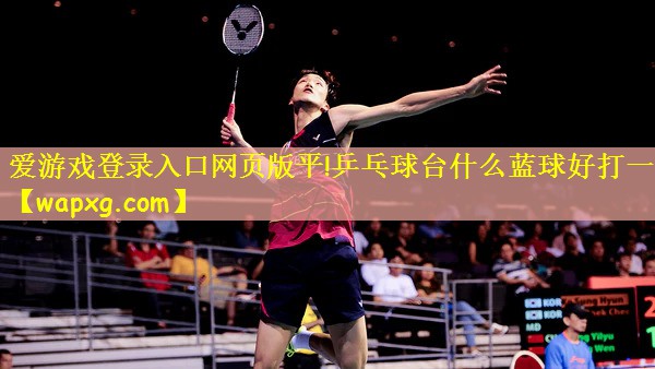 爱游戏登录入口网页版平!乒乓球台什么蓝球好打一点