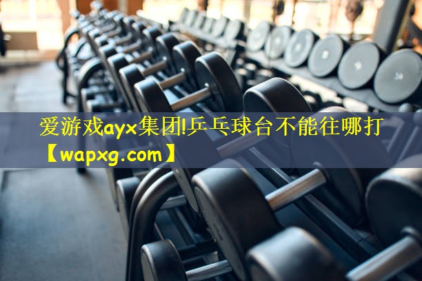爱游戏ayx集团!乒乓球台不能往哪打