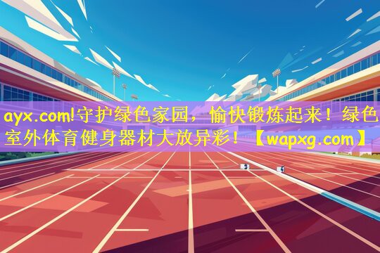 ayx.com!守护绿色家园，愉快锻炼起来！绿色室外体育健身器材大放异彩！