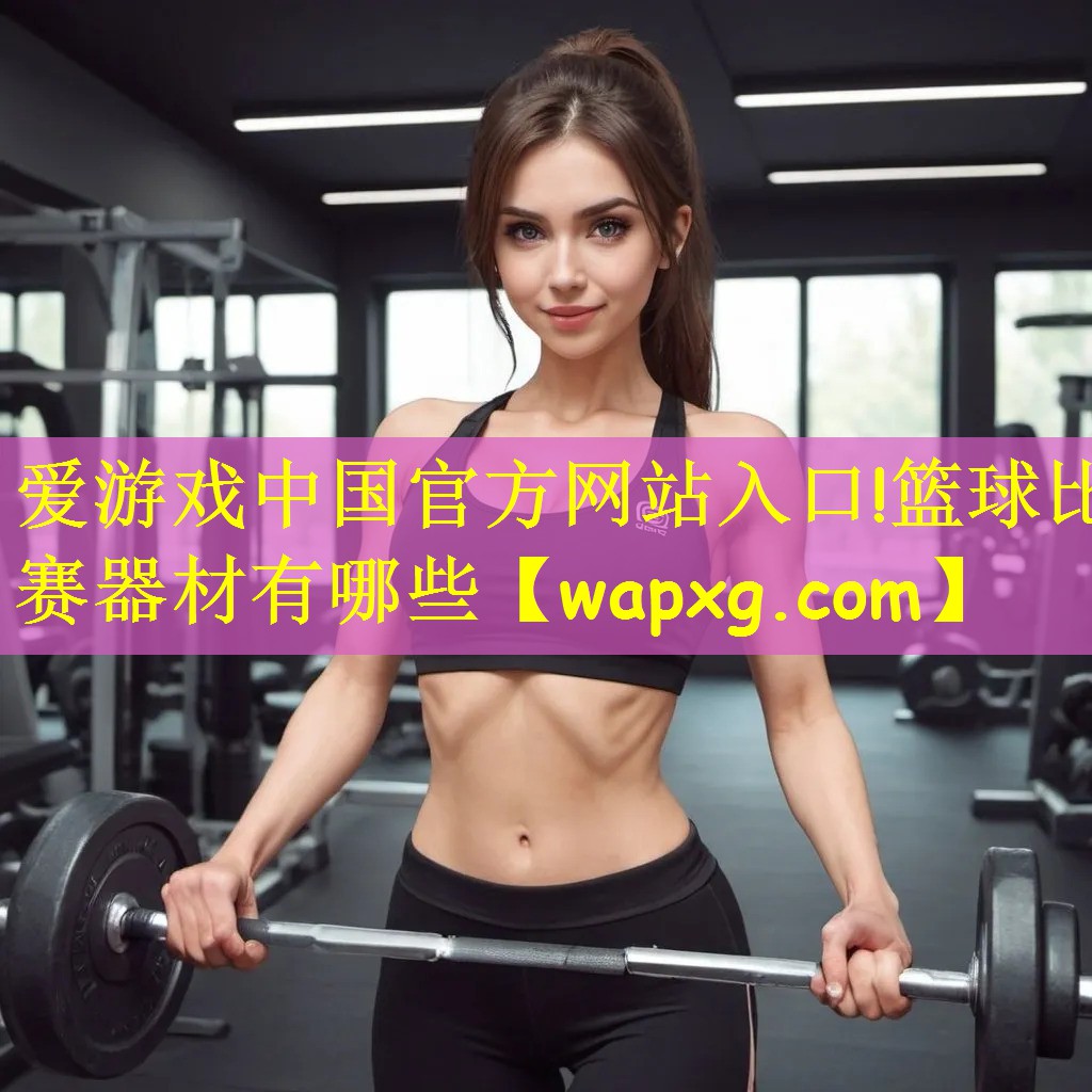 <strong>爱游戏中国官方网站入口!篮球比赛器材有哪些</strong>