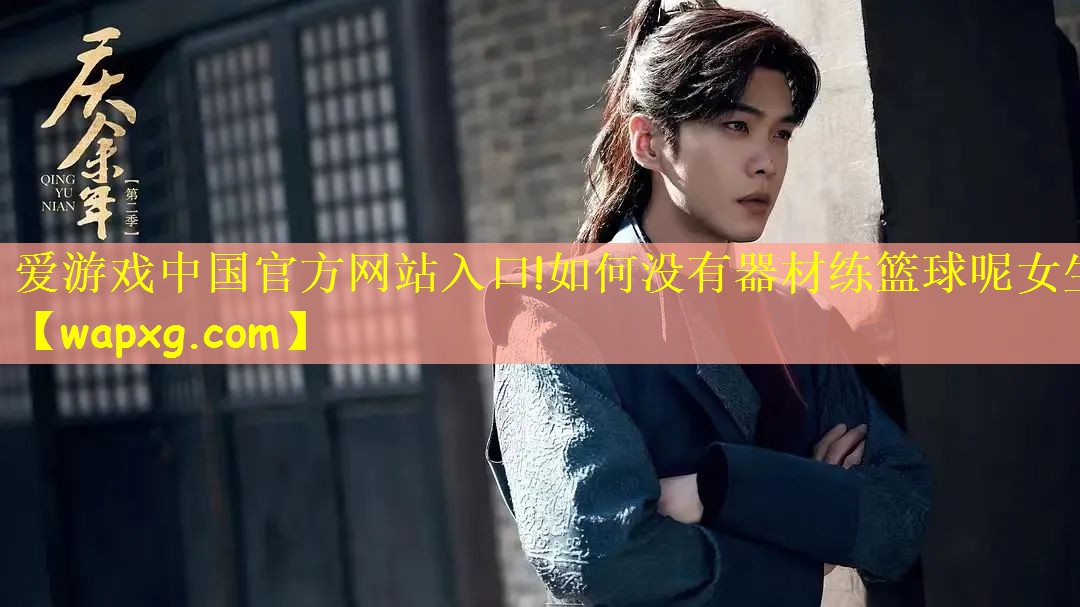 <strong>爱游戏中国官方网站入口!如何没有器材练篮球呢女生</strong>