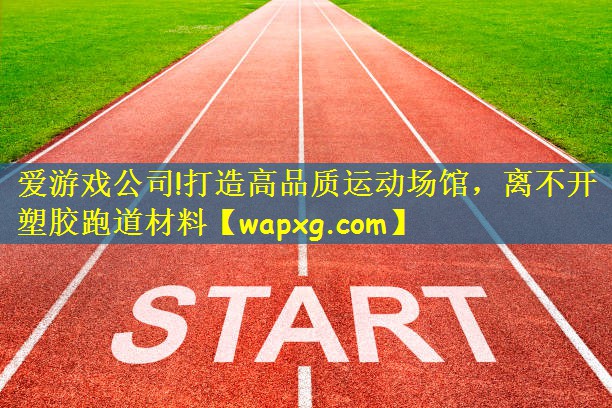 爱游戏公司!打造高品质运动场馆，离不开塑胶跑道材料