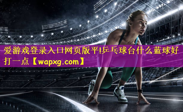 乒乓球台什么蓝球好打一点