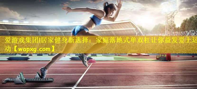 居家健身新选择：家庭落地式单双杠让你益发爱上运动